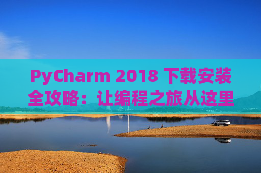 PyCharm 2018 下载安装全攻略：让编程之旅从这里开始