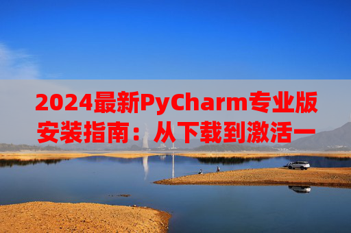 2024最新PyCharm专业版安装指南：从下载到激活一步到位